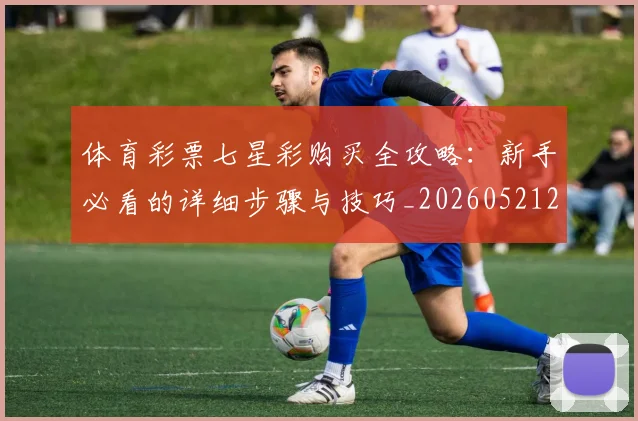 体育彩票七星彩购买全攻略:新手必看的详细步骤与技巧_20260521200943