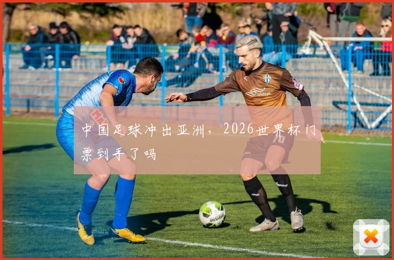 中国足球冲出亚洲,2026世界杯门票到手了吗