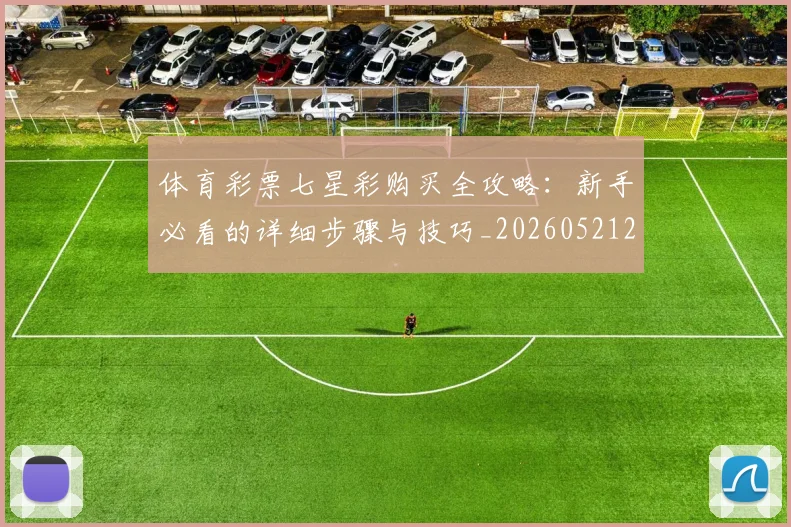 体育彩票七星彩购买全攻略:新手必看的详细步骤与技巧_20260521200943